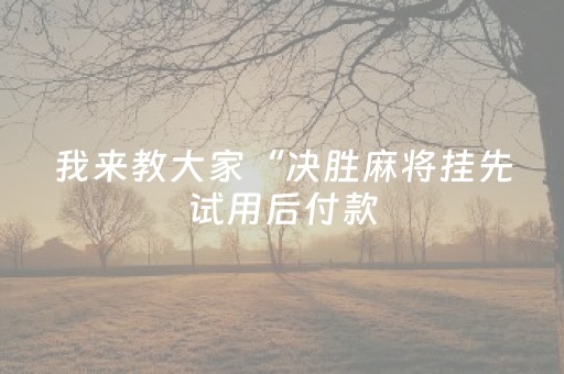 我来教大家“决胜麻将挂先试用后付款（助赢神器通用版）