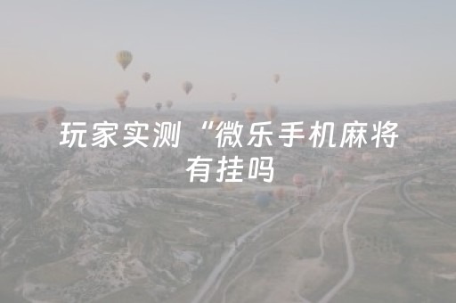 玩家实测“微乐手机麻将有挂吗（专用辅牌神器免安装）