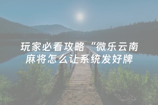 玩家必看攻略“微乐云南麻将怎么让系统发好牌（助赢神器通用版）