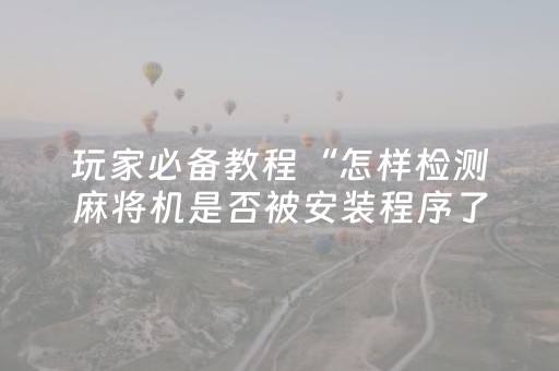 玩家必备教程“怎样检测麻将机是否被安装程序了（专用辅牌神器免安装）