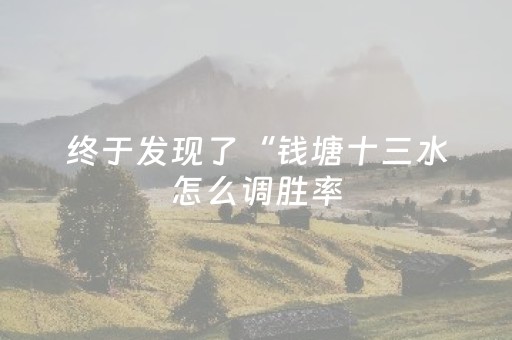 终于发现了“钱塘十三水怎么调胜率（专用辅牌神器免安装）