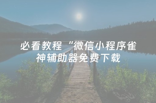 必看教程“微信小程序雀神辅助器免费下载（专用辅牌神器免安装）