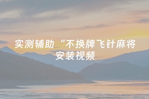 实测辅助“不换牌飞针麻将安装视频（助赢神器通用版）