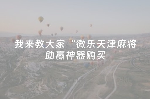 我来教大家“微乐天津麻将助赢神器购买（助赢神器通用版）