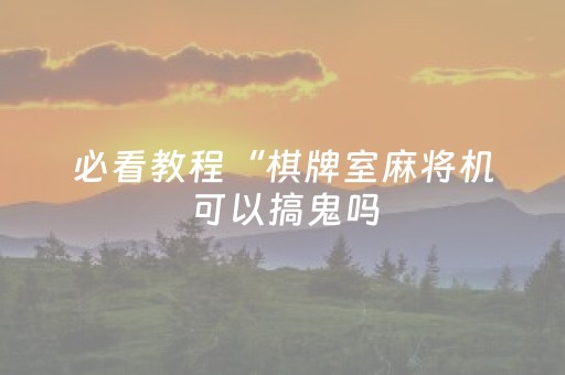 必看教程“棋牌室麻将机可以搞鬼吗（专用辅牌神器免安装）