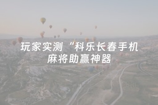 玩家实测“科乐长春手机麻将助赢神器（专用辅牌神器免安装）