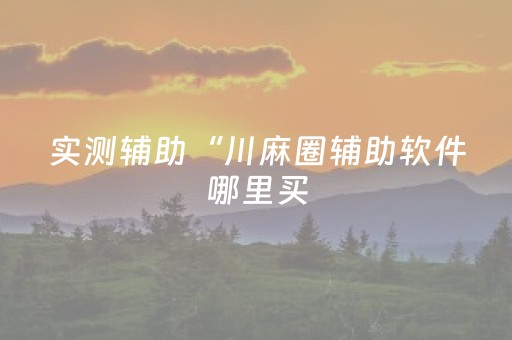 实测辅助“川麻圈辅助软件哪里买（专用辅牌神器免安装）