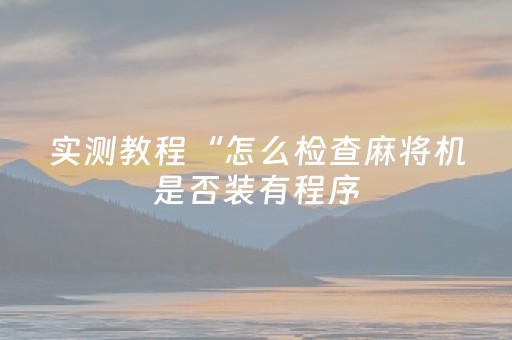 实测教程“怎么检查麻将机是否装有程序（助赢神器通用版）
