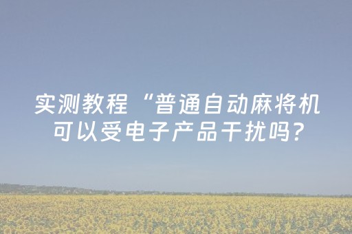 实测教程“普通自动麻将机可以受电子产品干扰吗？（助赢神器通用版）