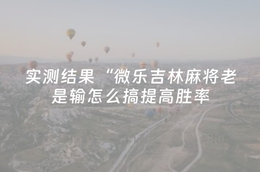 实测结果“微乐吉林麻将老是输怎么搞提高胜率（专用辅牌神器免安装）