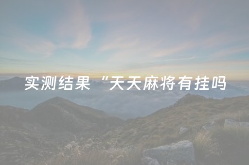 实测结果“天天麻将有挂吗（专用辅牌神器免安装）