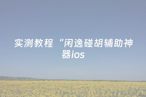 实测教程“闲逸碰胡辅助神器ios（助赢神器通用版）