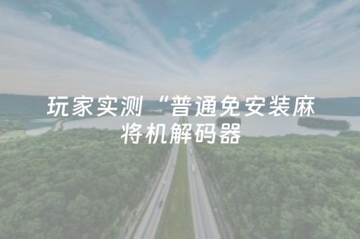 玩家实测“普通免安装麻将机解码器（专用辅牌神器免安装）