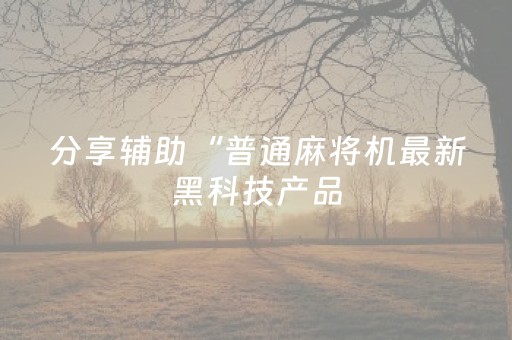 分享辅助“普通麻将机最新黑科技产品（专用辅牌神器免安装）