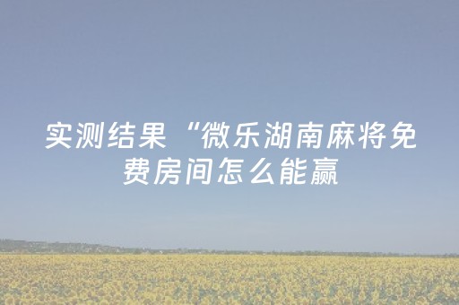 实测结果“微乐湖南麻将免费房间怎么能赢（助赢神器通用版）