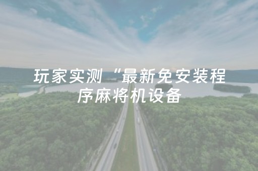 玩家实测“最新免安装程序麻将机设备（助赢神器通用版）