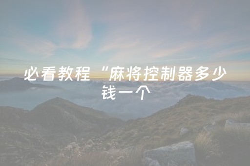 必看教程“麻将控制器多少钱一个（助赢神器通用版）