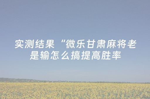 实测结果“微乐甘肃麻将老是输怎么搞提高胜率（助赢神器通用版）