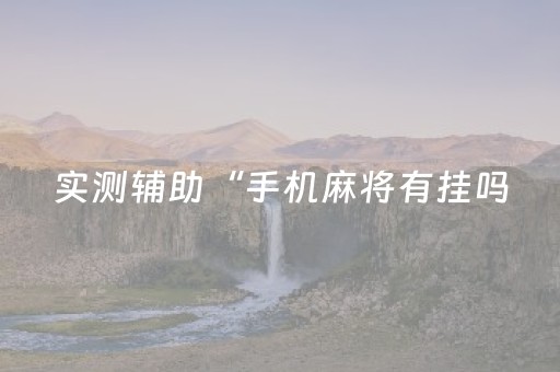 实测辅助“手机麻将有挂吗（专用辅牌神器免安装）