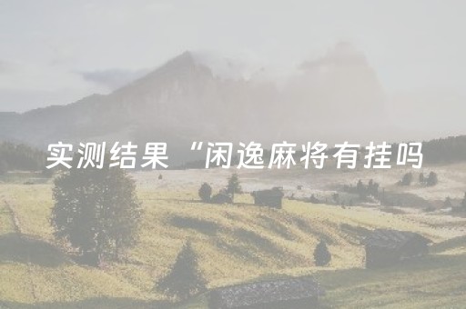 实测结果“闲逸麻将有挂吗（助赢神器通用版）