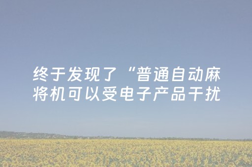 终于发现了“普通自动麻将机可以受电子产品干扰吗？（助赢神器通用版）