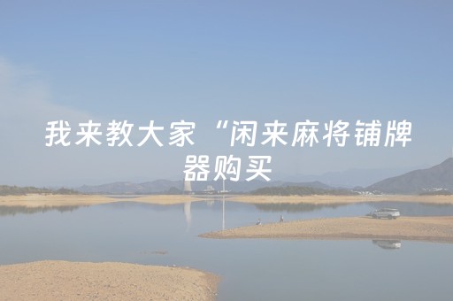 我来教大家“闲来麻将铺牌器购买（专用辅牌神器免安装）