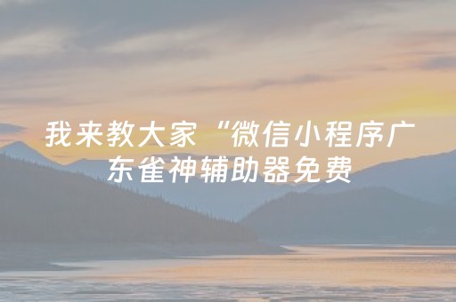 我来教大家“微信小程序广东雀神辅助器免费（助赢神器通用版）