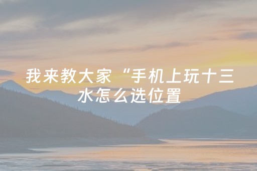 我来教大家“手机上玩十三水怎么选位置（助赢神器通用版）