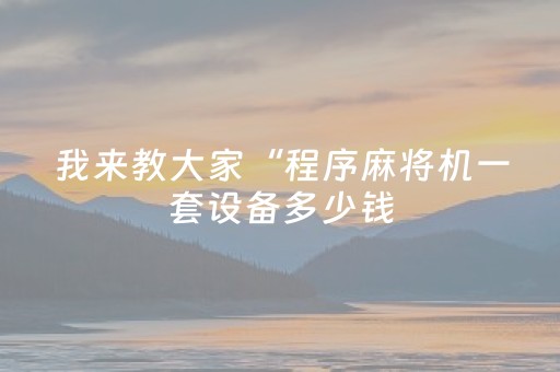 我来教大家“程序麻将机一套设备多少钱（助赢神器通用版）