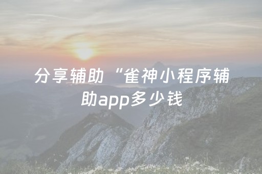分享辅助“雀神小程序辅助app多少钱（专用辅牌神器免安装）