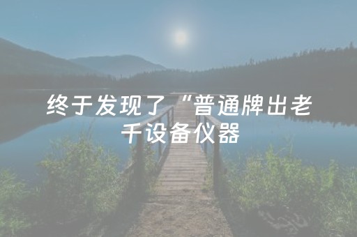 终于发现了“普通牌出老千设备仪器（专用辅牌神器免安装）