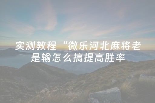 实测教程“微乐河北麻将老是输怎么搞提高胜率（助赢神器通用版）