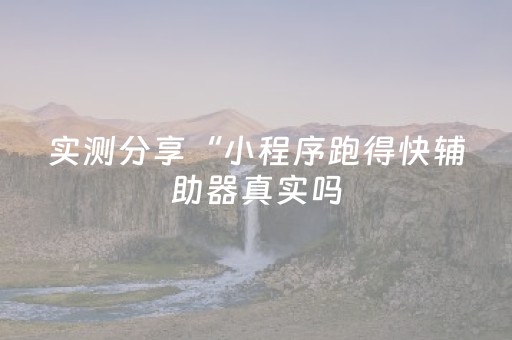 实测分享“小程序跑得快辅助器真实吗（专用辅牌神器免安装）