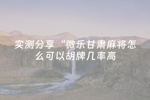 实测分享“微乐甘肃麻将怎么可以胡牌几率高（助赢神器通用版）
