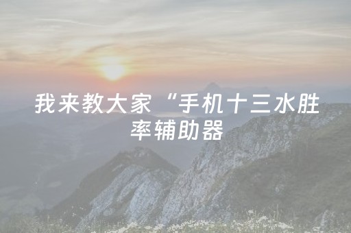 我来教大家“手机十三水胜率辅助器（专用辅牌神器免安装）