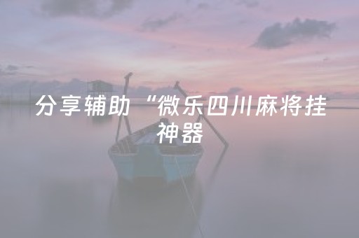 分享辅助“微乐四川麻将挂神器（专用辅牌神器免安装）