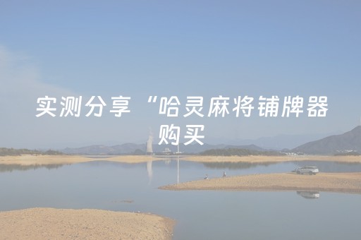 实测分享“哈灵麻将铺牌器购买（助赢神器通用版）