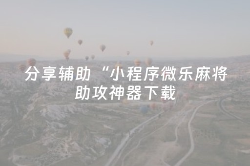 分享辅助“小程序微乐麻将助攻神器下载（专用辅牌神器免安装）