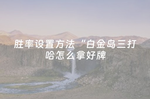 胜率设置方法“白金岛三打哈怎么拿好牌（专用辅牌神器免安装）