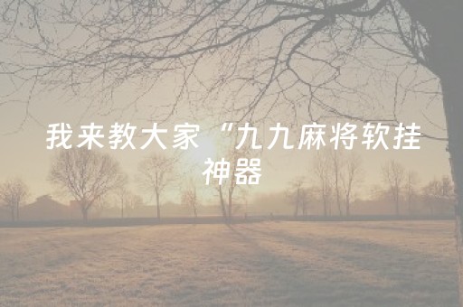 我来教大家“九九麻将软挂神器（专用辅牌神器免安装）