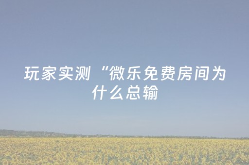 玩家实测“微乐免费房间为什么总输（助赢神器通用版）