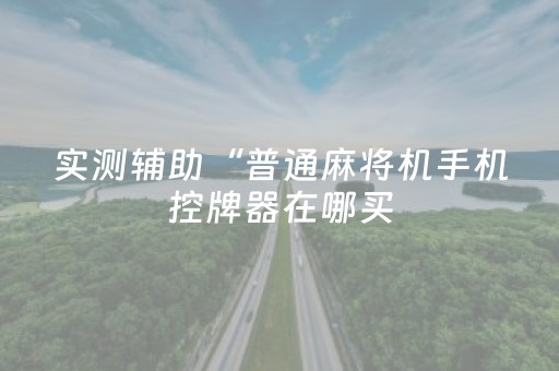实测辅助“普通麻将机手机控牌器在哪买（助赢神器通用版）