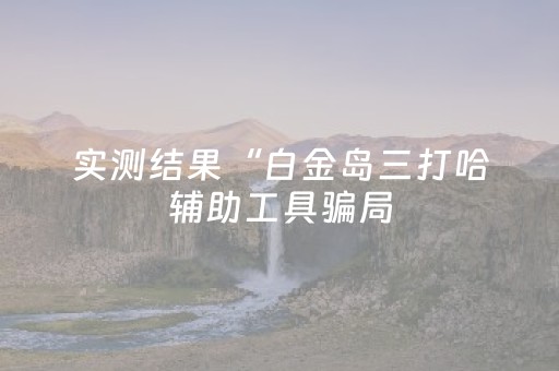 实测结果“白金岛三打哈辅助工具骗局（专用辅牌神器免安装）