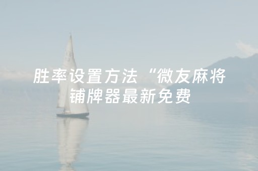 胜率设置方法“微友麻将铺牌器最新免费（专用辅牌神器免安装）