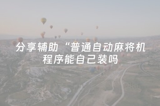分享辅助“普通自动麻将机程序能自己装吗（专用辅牌神器免安装）