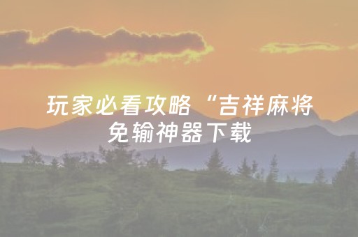 玩家必看攻略“吉祥麻将免输神器下载（助赢神器通用版）