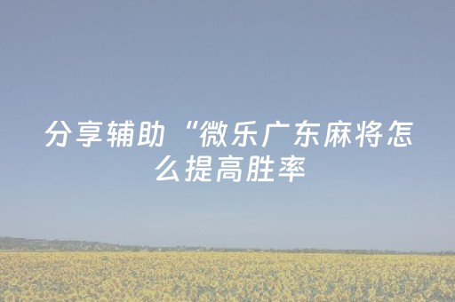 分享辅助“微乐广东麻将怎么提高胜率（助赢神器通用版）