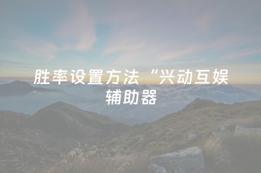 胜率设置方法“兴动互娱辅助器（专用辅牌神器免安装）
