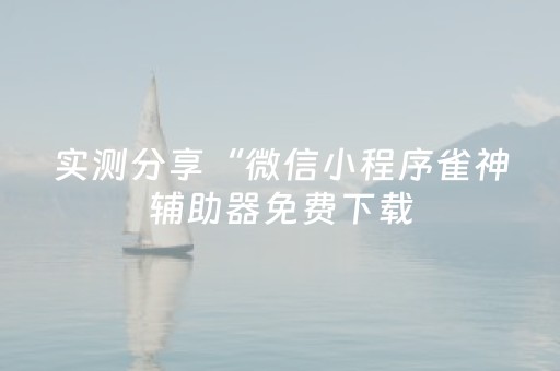 实测分享“微信小程序雀神辅助器免费下载（专用辅牌神器免安装）
