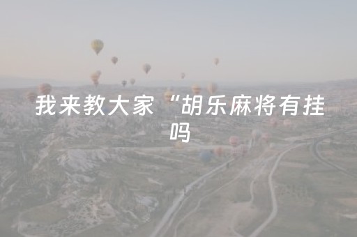 我来教大家“胡乐麻将有挂吗（助赢神器通用版）
